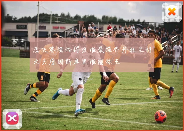 总决赛场均得分谁最强乔丹杜兰特大头詹姆斯库里谁能称王
