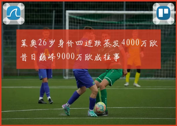 莱奥26岁身价四连跌蒸发4000万欧昔日巅峰9000万欧成往事