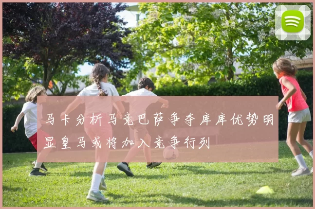 马卡分析马竞巴萨争夺库库优势明显皇马或将加入竞争行列
