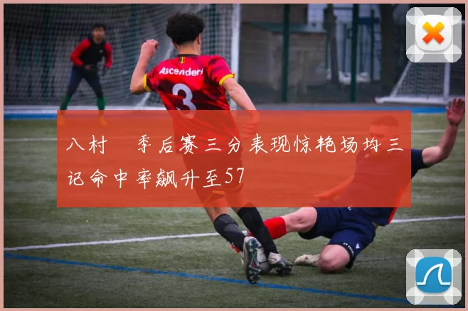 八村塁季后赛三分表现惊艳场均三记命中率飙升至57