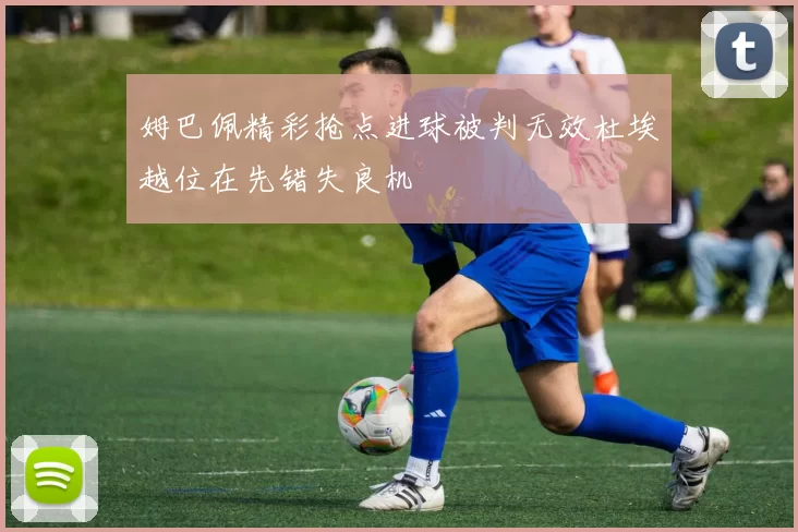 姆巴佩精彩抢点进球被判无效杜埃越位在先错失良机