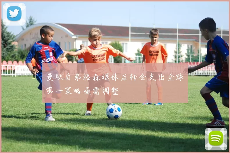 曼联自弗格森退休后转会支出全球第一策略亟需调整