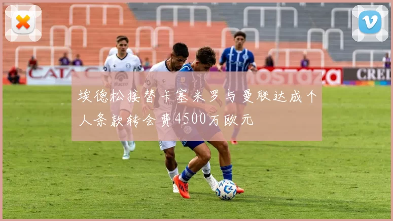 埃德松接替卡塞米罗与曼联达成个人条款转会费4500万欧元