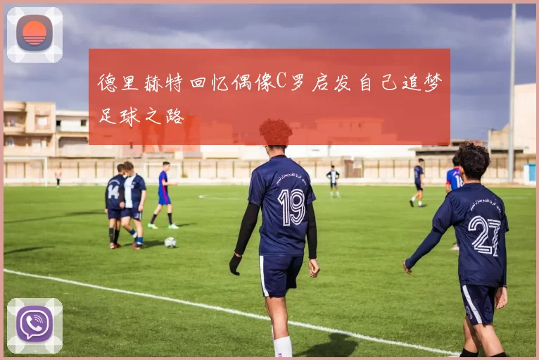 德里赫特回忆偶像C罗启发自己追梦足球之路