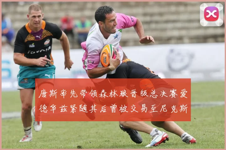 唐斯率先带领森林狼晋级总决赛爱德华兹紧随其后曾被交易至尼克斯