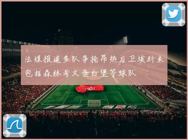 法媒报道多队争抢昂热后卫埃科米包括森林考文垂白堡等球队