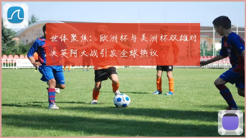 世体聚焦：欧洲杯与美洲杯双雄对决英阿大战引发全球热议