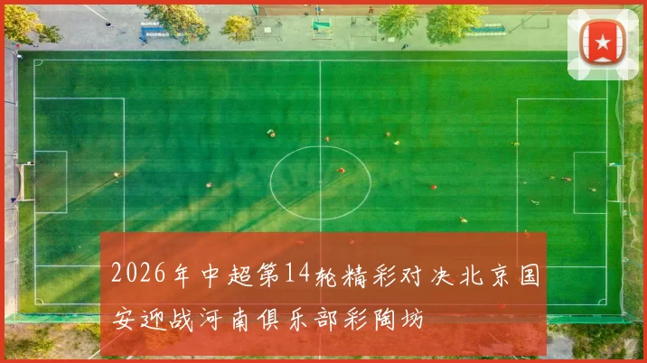 2026年中超第14轮精彩对决北京国安迎战河南俱乐部彩陶坊