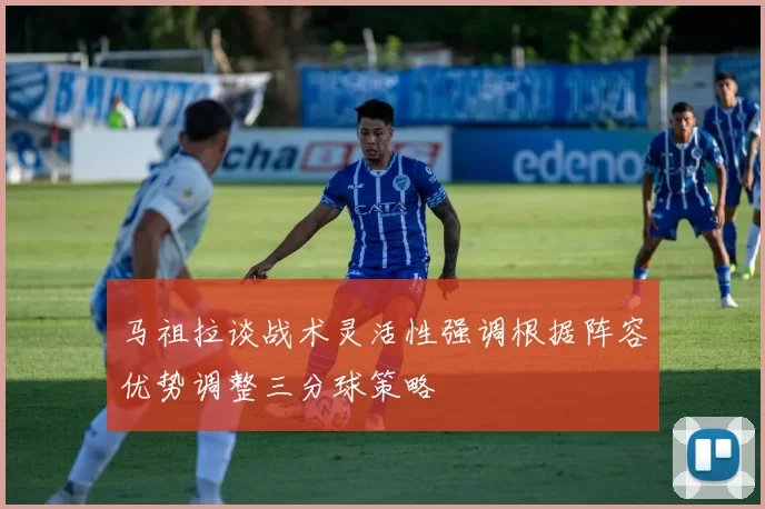 马祖拉谈战术灵活性强调根据阵容优势调整三分球策略