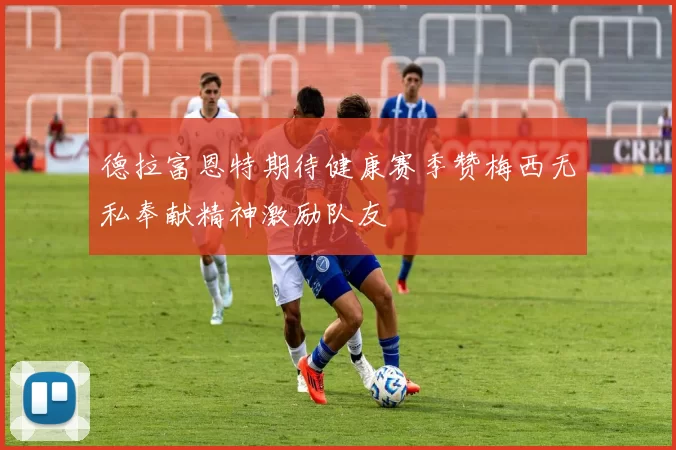 德拉富恩特期待健康赛季赞梅西无私奉献精神激励队友