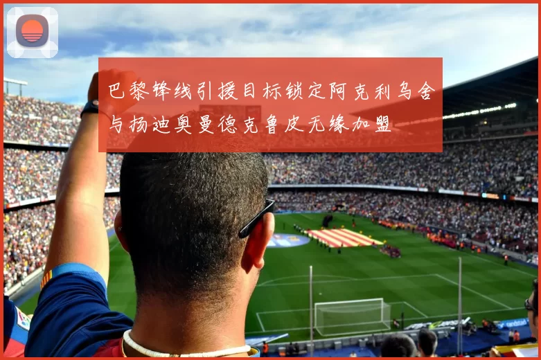 巴黎锋线引援目标锁定阿克利乌舍与扬迪奥曼德克鲁皮无缘加盟