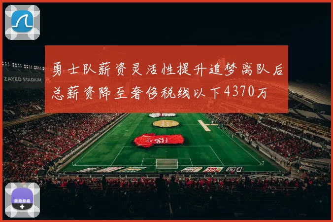 勇士队薪资灵活性提升追梦离队后总薪资降至奢侈税线以下4370万