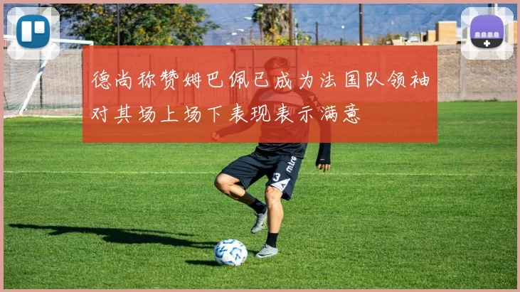 德尚称赞姆巴佩已成为法国队领袖对其场上场下表现表示满意