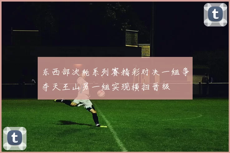 东西部次轮系列赛精彩对决一组争夺天王山另一组实现横扫晋级