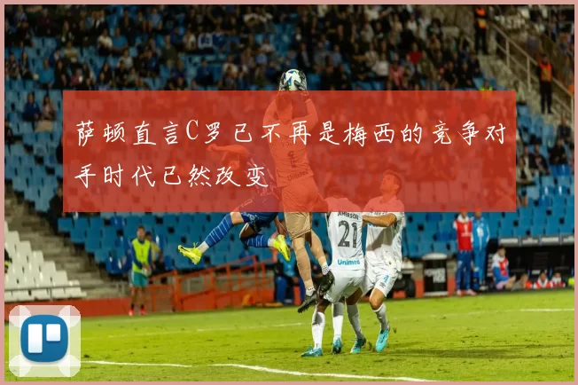 萨顿直言C罗已不再是梅西的竞争对手时代已然改变