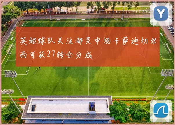 英超球队关注都灵中场卡萨迪切尔西可获27转会分成