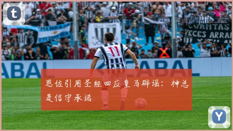 恩佐引用圣经回应皇马辟谣：神总是信守承诺