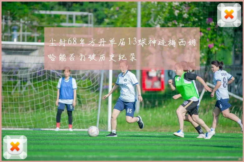 尘封68年方丹单届13球神迹梅西姆哈能否打破历史纪录