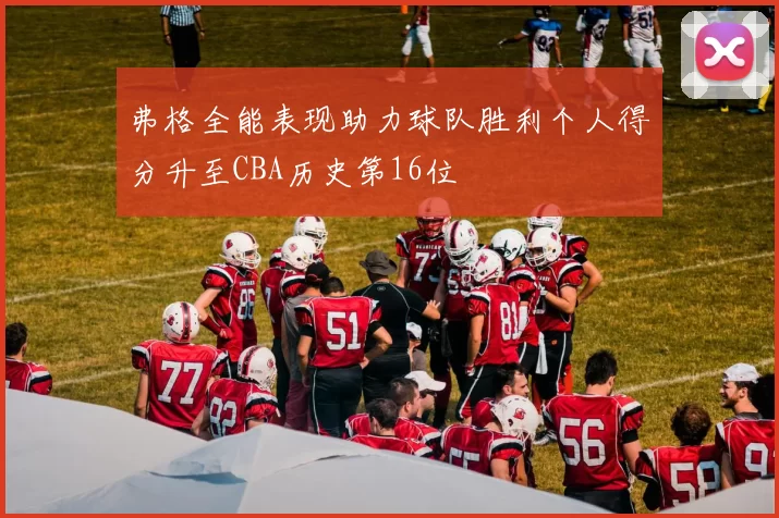 弗格全能表现助力球队胜利个人得分升至CBA历史第16位