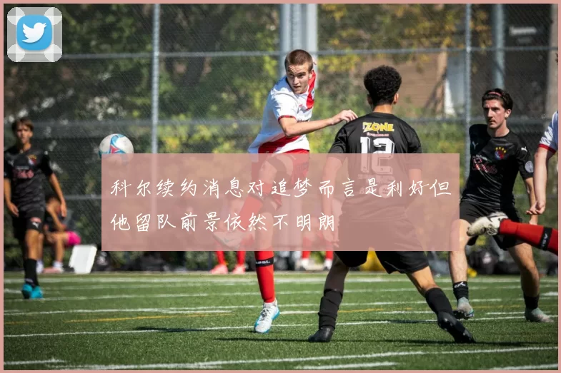 科尔续约消息对追梦而言是利好但他留队前景依然不明朗
