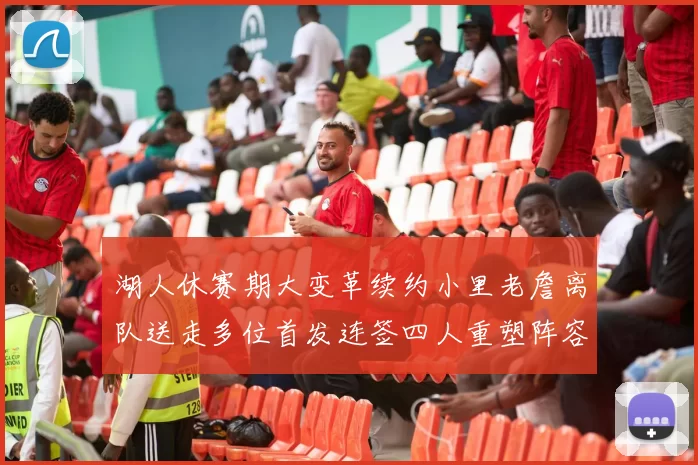 湖人休赛期大变革续约小里老詹离队送走多位首发连签四人重塑阵容