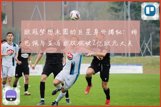 欧冠梦想未圆的巨星身价揭秘：姆巴佩与亚马尔双双破2亿欧元大关