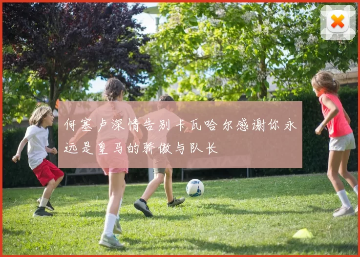 何塞卢深情告别卡瓦哈尔感谢你永远是皇马的骄傲与队长