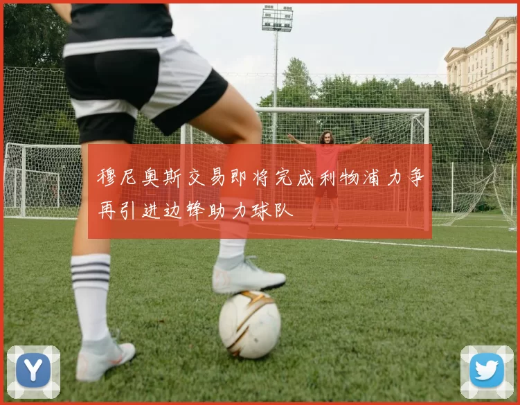 穆尼奥斯交易即将完成利物浦力争再引进边锋助力球队