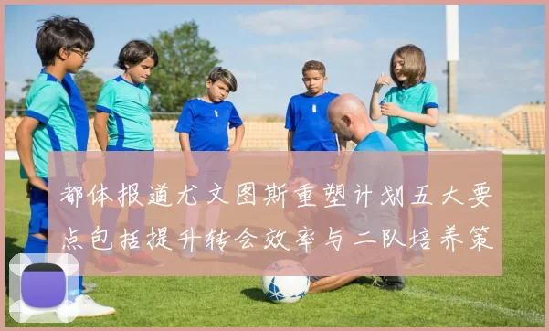 都体报道尤文图斯重塑计划五大要点包括提升转会效率与二队培养策略